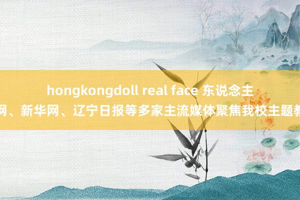 hongkongdoll real face 东说念主民网、新华网、辽宁日报等多家主流媒体聚焦我校主题教学