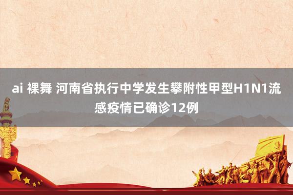 ai 裸舞 河南省执行中学发生攀附性甲型H1N1流感疫情已确诊12例