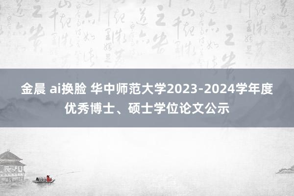 金晨 ai换脸 华中师范大学2023-2024学年度优秀博士、硕士学位论文公示