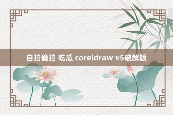 自拍偷拍 吃瓜 coreldraw x5破解版