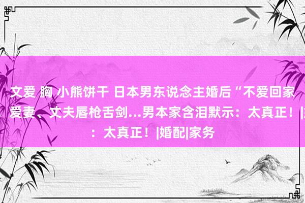 文爱 胸 小熊饼干 日本男东说念主婚后“不爱回家”引热议，爱妻、丈夫唇枪舌剑...男本家含泪默示：太真正！|婚配|家务