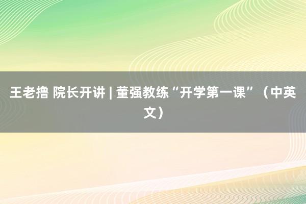 王老撸 院长开讲 | 董强教练“开学第一课”（中英文）