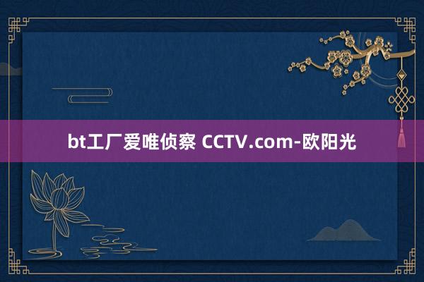 bt工厂爱唯侦察 CCTV.com-欧阳光